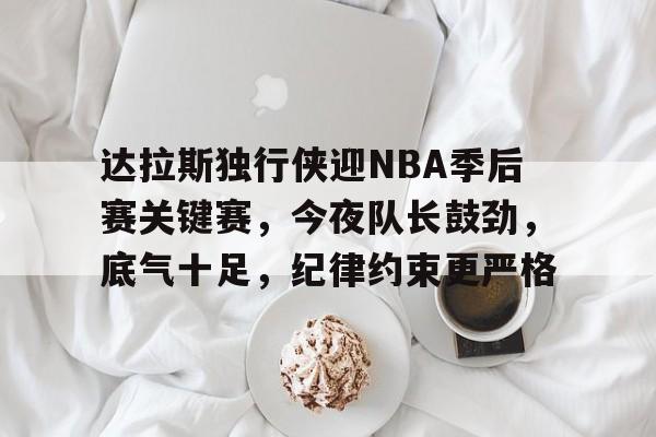 九游娱乐-包含达拉斯独行侠迎NBA季后赛关键赛，今夜队长鼓劲，底气十足，纪律约束更严格的词条