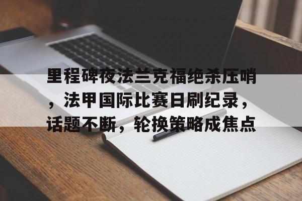 LOL竞猜平台登录-里程碑夜法兰克福绝杀压哨，法甲国际比赛日刷纪录，话题不断，轮换策略成焦点的简单介绍